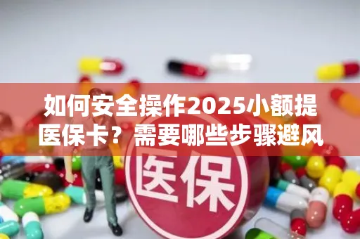 如何安全操作2025小额提医保卡？需要哪些步骤避风险？